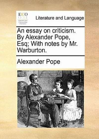 An Essay on Criticism. by Alexander Pope, Esq; With Notes by Mr. Warburton./Alexander Pope