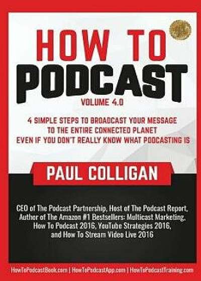 How to Podcast: Four Simple Steps to Broadcast Your Message to the Entire Connected Planet ... Even If You Don't Know What Podcasting, Paperback/Paul Colligan