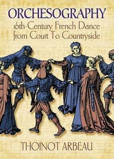 Orchesography: 16th-Century French Dance from Court to Countryside, Paperback/Thoinot Arbeau