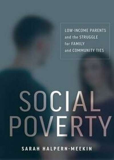 Social Poverty: Low-Income Parents and the Struggle for Family and Community Ties, Hardcover/Sarah Halpern-Meekin
