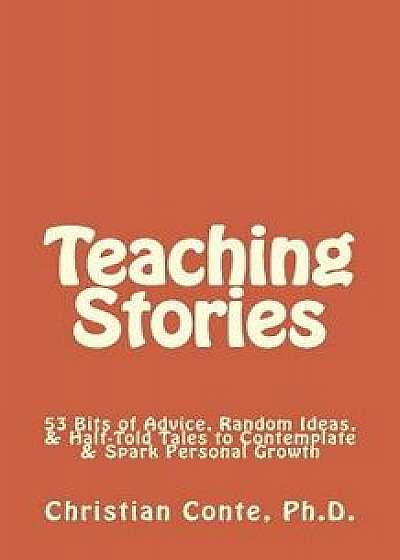 Teaching Stories: 53 Bits of Advice, Random Ideas, & Half-Told Tales to Contemplate & Spark Personal Growth, Paperback/Christian Conte Ph. D.