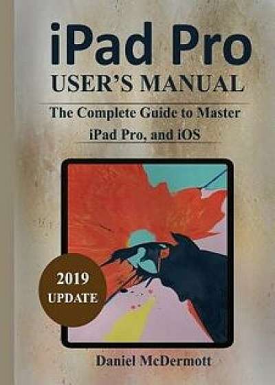 iPad Pro User's Manual: The Complete Guide to Master iPad Pro, and IOS, Paperback/Daniel McDermott