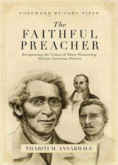 Faithful Preacher: Recapturing the Vision of Three Pioneering African-American Pastors, Paperback/Thabiti M. Anyabwile