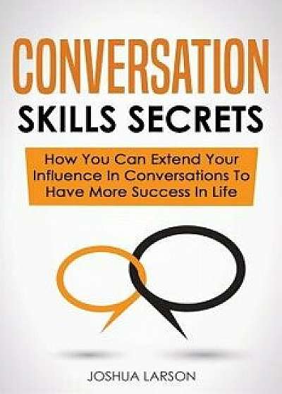 Conversation Skills Secrets: How You Can Extend Your Influence In Conversations To Have More Success In Life, Paperback/Joshua Larson