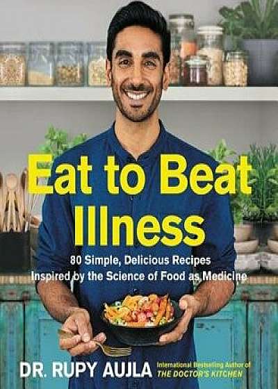 Eat to Beat Illness: 80 Simple, Delicious Recipes Inspired by the Science of Food as Medicine, Hardcover/Rupy Aujla