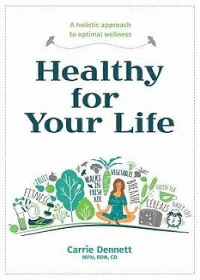 Healthy for Your Life: A Holistic Approach to Optimal Wellness, Paperback/Carrie Dennett
