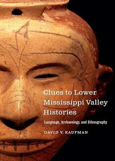 Clues to Lower Mississippi Valley Histories: Language, Archaeology, and Ethnography, Hardcover/David V. Kaufman