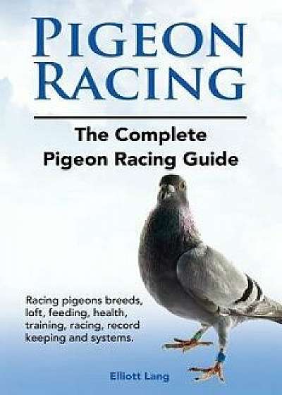 Pigeon Racing. the Complete Pigeon Racing Guide. Racing Pigeons Breeds, Loft, Feeding, Health, Training, Racing, Record Keeping and Systems., Paperback/Elliott Lang