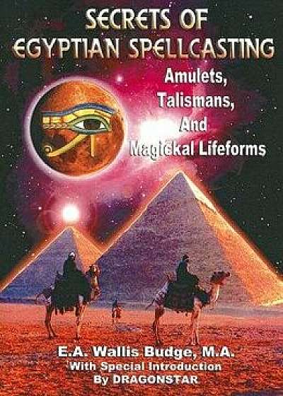 Secrets of Egyptian Spellcasting: Amulets, Talismans, and Magical Lifeforms, Paperback/M. a. E. a. Wallis Budge