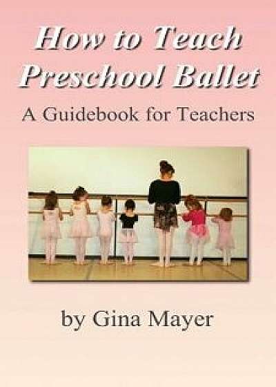 How to Teach Preschool Ballet: A Guidebook for Teachers, Paperback/Gina Mayer