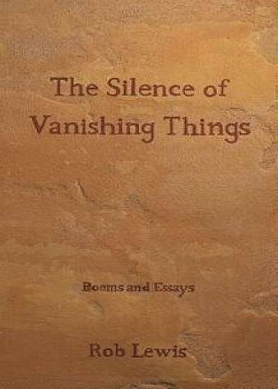 The Silence of Vanishing Things: Poems and Essays, Paperback/Rob Lewis