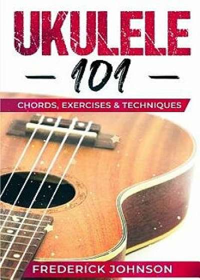 Ukulele 101: Chords, Exercises & Techniques, Paperback/Frederick Johnson