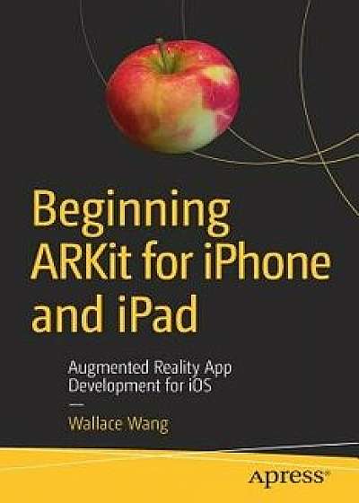 Beginning Arkit for iPhone and iPad: Augmented Reality App Development for IOS, Paperback/Wallace Wang