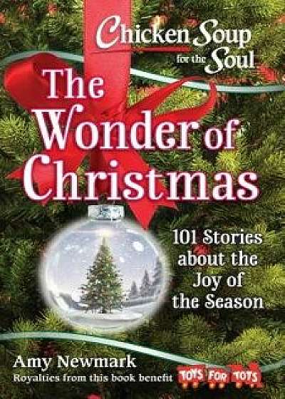 Chicken Soup for the Soul: The Wonder of Christmas: 101 Stories about the Joy of the Season, Paperback/Amy Newmark