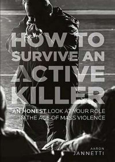 How to Survive an Active Killer: An Honest Look at Your Role in the Age of Mass Violence, Paperback/Aaron Jannetti