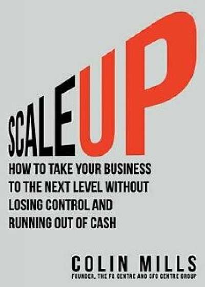 Scale Up: How to Take Your Business to the Next Level Without Losing Control and Running Out of Cash, Paperback/Colin Mills