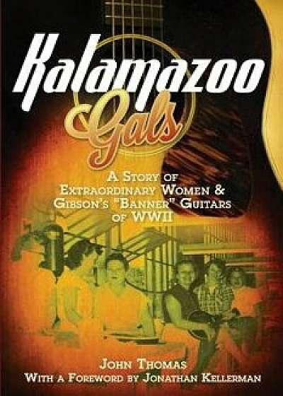Kalamazoo Gals - A Story of Extraordinary Women & Gibson's Banner Guitars of WWII, Paperback/John Thomas