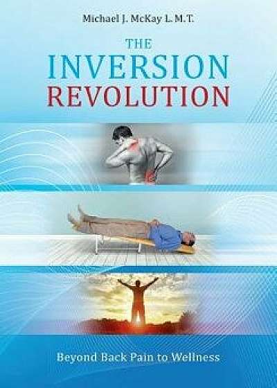 The Inversion Revolution: Beyond Back Pain to Wellness, Paperback/Michael James McKay