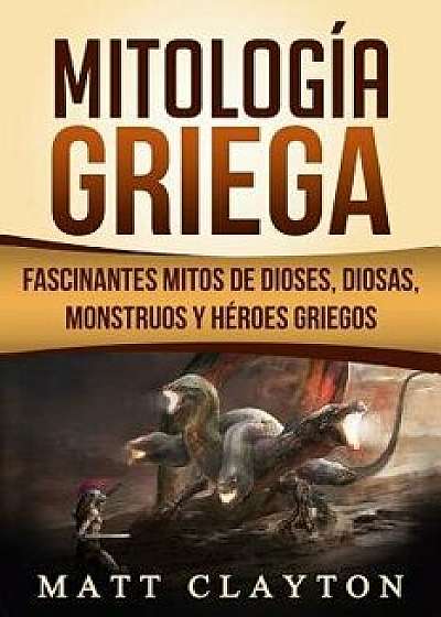 Mitología Griega: Fascinantes Mitos de Dioses, Diosas, Monstruos Y Héroes Griegos, Paperback/Matt Clayton