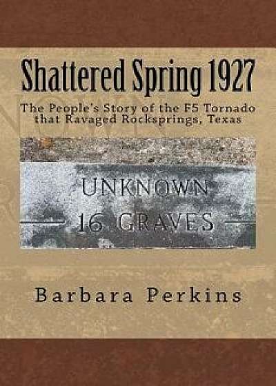 Shattered Spring 1927: The People's Story of the F5 Tornado at Rocksprings, Texas, Paperback/Barbara Perkins