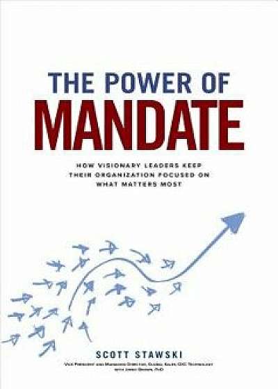 The Power of Mandate: How Visionary Leaders Keep Their Organization Focused on What Matters Most, Hardcover/Scott Stawski