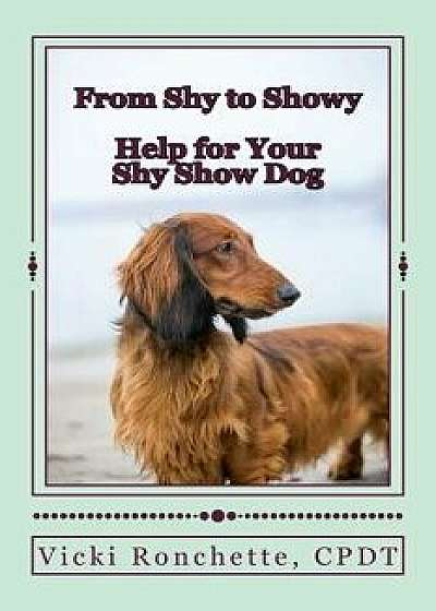 From Shy to Showy: Help for Your Shy Show Dog, Paperback/Vicki Ronchette