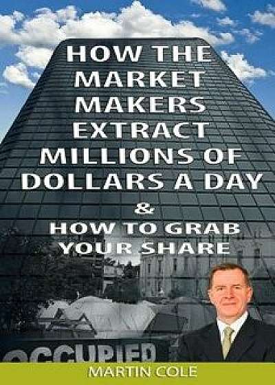 How the Market Makers Extract Millions of Dollars a Day and How to Grab Your Sha: The Market Makers Method, Paperback/Martin Cole