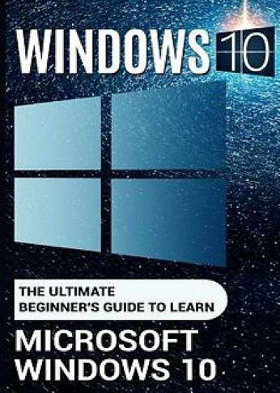 Windows 10: The Ultimate Beginner's Guide to Learn Microsoft Windows 10 (2017 Updated User Guide, User Manual, Tips and Tricks, Us, Paperback/Paul Laurence