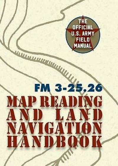 Army Field Manual FM 3-25.26 (U.S. Army Map Reading and Land Navigation Handbook), Hardcover/The United States Army