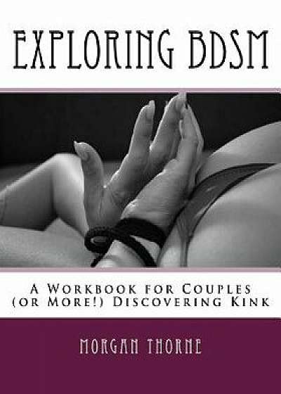 Exploring Bdsm: A Workbook for Couples (or More!) Discovering Kink, Paperback/MS Morgan Thorne
