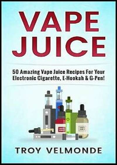 Vape Juice: 50 Amazing Vape Juice Recipes for Your Electronic Cigarette, E-Hookah & G-Pen!, Paperback/Troy Velmonde