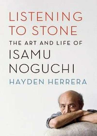 Listening to Stone: The Art and Life of Isamu Noguchi, Paperback/Hayden Herrera