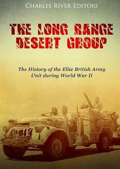The Long Range Desert Group: The History of the Elite British Army Unit During World War II, Paperback/Charles River Editors