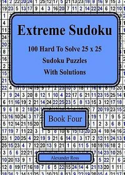 Extreme Sudoku Book Four: 100 Hard to Solve 25 X 25 Sudoku Puzzles with Solutions, Paperback/Alexander Ross