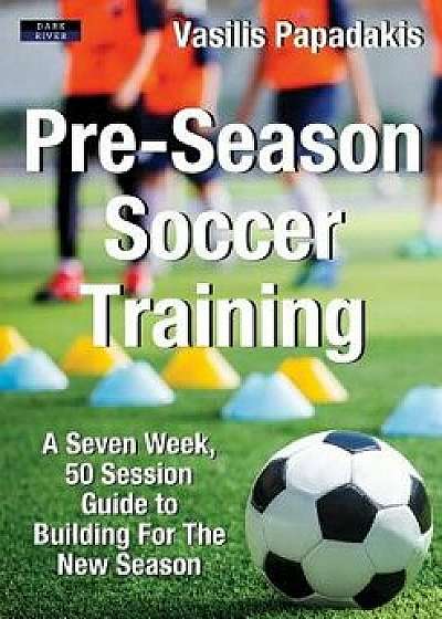 Pre-Season Soccer Training: A Seven Week, 50 Session Guide to Building For The New Season, Paperback/Vasilis Papadakis