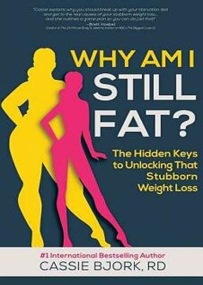 Why Am I Still Fat?: The Hidden Keys to Unlocking That Stubborn Weight Loss, Paperback/Dietitian Cassie