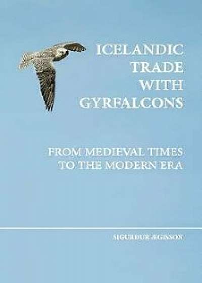 Icelandic Trade with Gyrfalcons: From Medieval Times to the Modern Era, Paperback/Sigurdur Aegisson