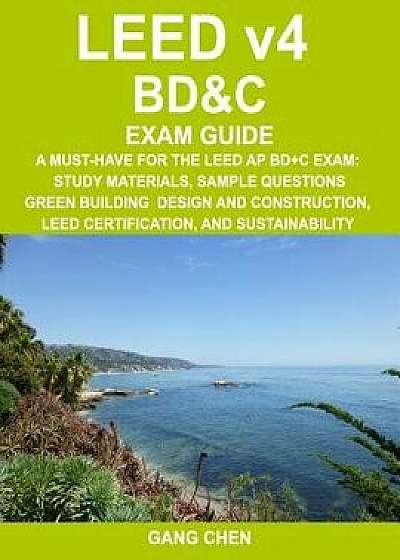 Leed V4 Bd&c Exam Guide: A Must-Have for the Leed AP Bd+c Exam: Study Materials, Sample Questions, Green Building Design and Construction, Leed, Paperback/Gang Chen