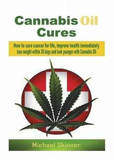 Cannabis Oil Cures: How to Cure Cancer for Life, Improve Health Immediately, Lose Weight Within 30 Days and Look Younger with Cannabis Oil, Paperback/Michael Skinner