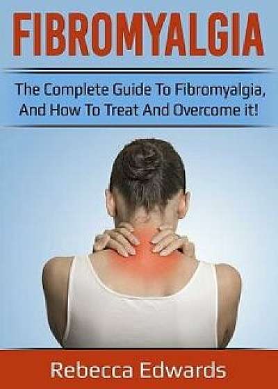 Fibromyalgia: The Complete Guide to Fibromyalgia, and How to Treat and Overcome It!, Paperback/Rebecca Edwards