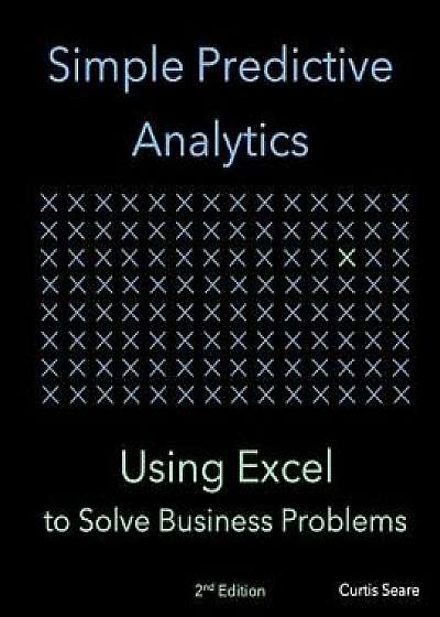 Simple Predictive Analytics: Using Excel to Solve Business Problems, Paperback/Curtis Seare