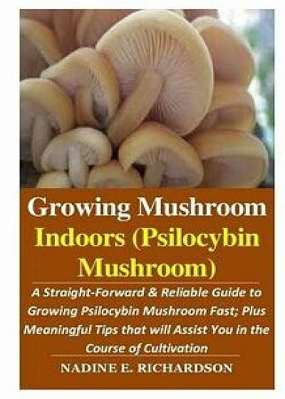 Growing Mushroom Indoors (Psilocybin Mushroom): A Straight-Forward & Reliable Guide to Growing Psilocybin Mushroom Fast; Plus Meaningful Tips That Wil, Paperback/Nadine E. Richardson