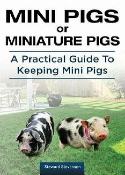 Mini Pigs or Miniature Pigs. a Practical Guide to Keeping Mini Pigs., Paperback/Steward Stevenson