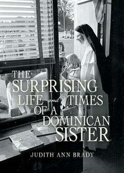 The Surprising Life and Times of a Dominican Sister, Paperback/Judith Ann Brady