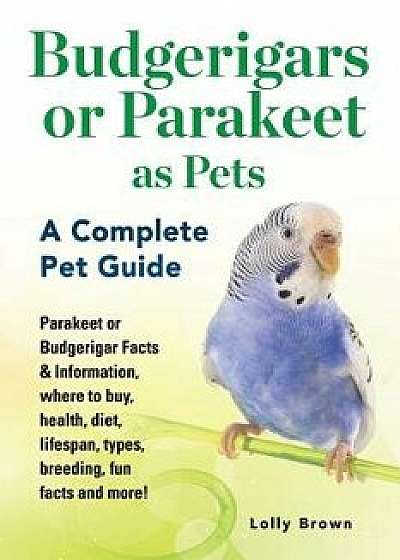 Budgerigars or Parakeet as Pets: Parakeet or Budgerigar Facts & Information, Where to Buy, Health, Diet, Lifespan, Types, Breeding, Fun Facts and More, Paperback/Lolly Brown