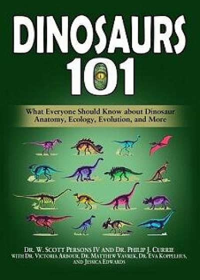 Dinosaurs 101: What Everyone Should Know about Dinosaur Anatomy, Ecology, Evolution, and More, Paperback/Philip J. Currie