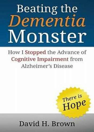 Beating the Dementia Monster: How I Stopped the Advance of Cognitive Impairment from Alzheimer's Disease, Paperback/David H. Brown