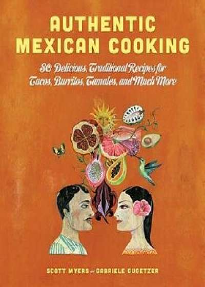 Authentic Mexican Cooking: 80 Delicious, Traditional Recipes for Tacos, Burritos, Tamales, and Much More, Hardcover/Scott Myers