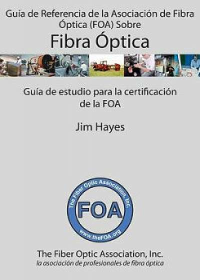 Guía de Referencia de la Asociación de Fibra Óptica (Foa) Sobre Fibra Óptica: Guía de Estudio Para La Certificación de la Foa/Jim Hayes