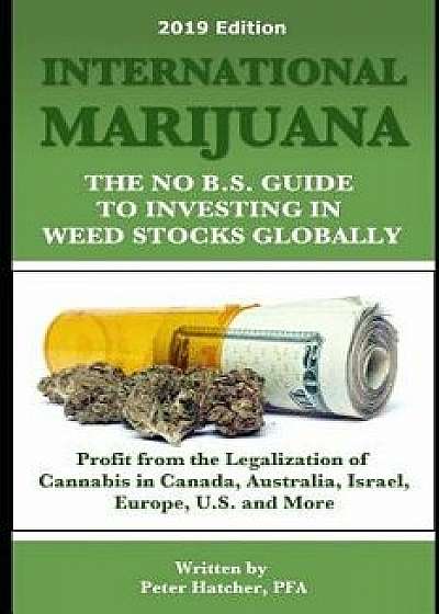 International Marijuana, 2019 Edition: The No B.S. Guide to Investing in Weed Stocks Globally, Paperback/Peter Hatcher